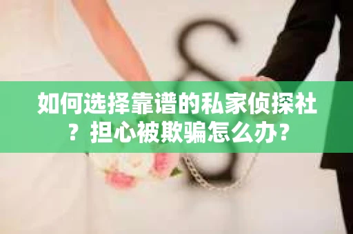 如何选择靠谱的私家侦探社？担心被欺骗怎么办？