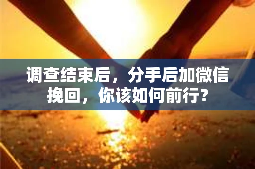 调查结束后,分手后加微信挽回,你该如何前行? 调查结束后,分手后加微信挽回,你该如何前行?