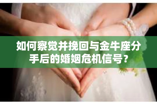如何察觉并挽回与金牛座分手后的婚姻危机信号? 如何察觉并挽回与金牛座分手后的婚姻危机信号?