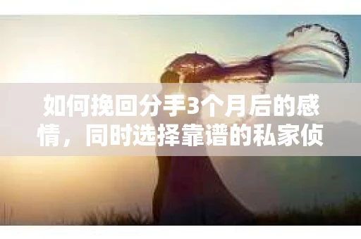 如何挽回分手3个月后的感情，同时选择靠谱的私家侦探社？