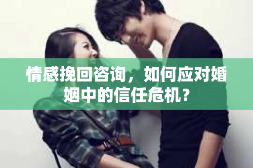 情感挽回咨询，如何应对婚姻中的信任危机？