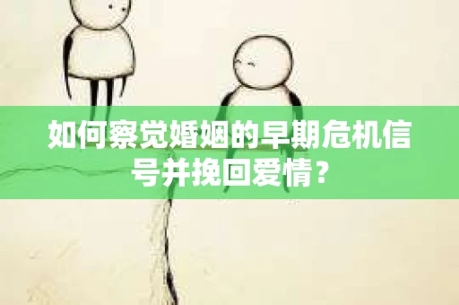 如何察觉婚姻的早期危机信号并挽回爱情？