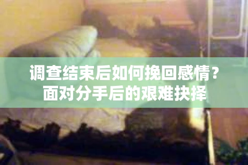 调查结束后如何挽回感情？面对分手后的艰难抉择