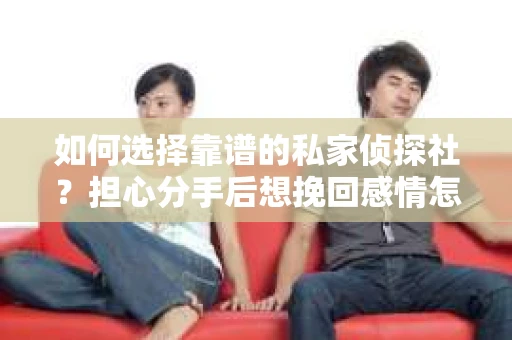 如何选择靠谱的私家侦探社？担心分手后想挽回感情怎么办？