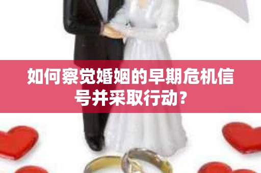 如何察觉婚姻的早期危机信号并采取行动？