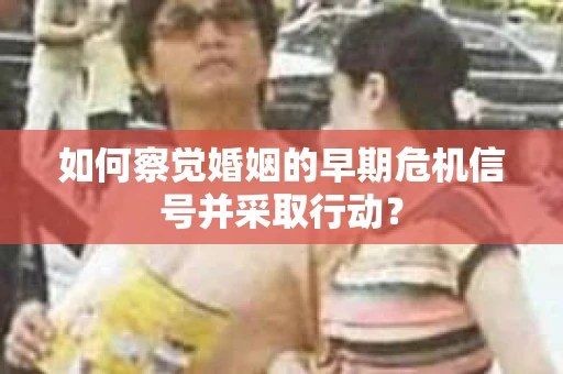 如何察觉婚姻的早期危机信号并采取行动？