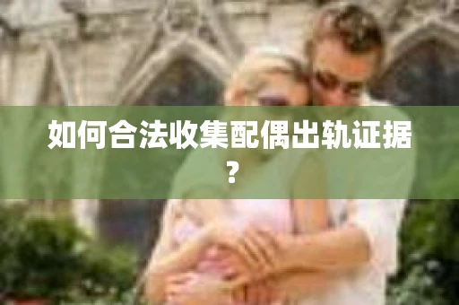 如何合法收集配偶出轨证据? 如何合法收集配偶出轨证据?