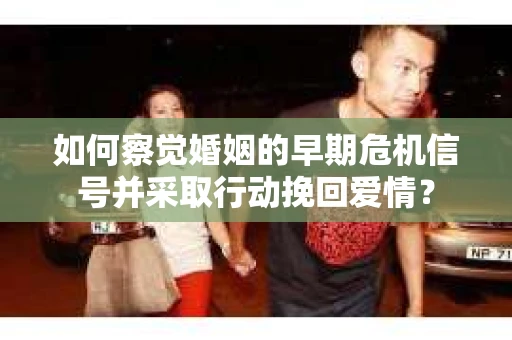 如何察觉婚姻的早期危机信号并采取行动挽回爱情？