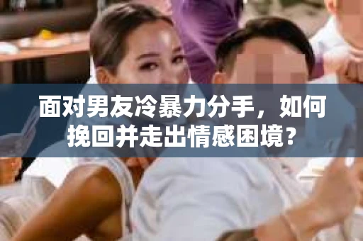 面对男友冷暴力分手，如何挽回并走出情感困境？
