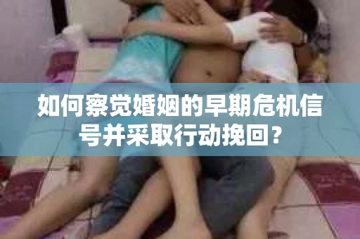 如何察觉婚姻的早期危机信号并采取行动挽回? 如何察觉婚姻的早期危机信号并采取行动挽回?