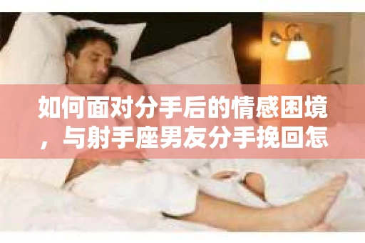 如何面对分手后的情感困境，与射手座男友分手挽回怎么办？