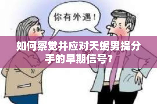 如何察觉并应对天蝎男提分手的早期信号？