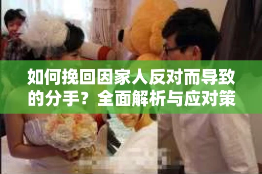 如何挽回因家人反对而导致的分手?全面解析与应对策略 如何挽回因家人反对而导致的分手?全面解析与应对策略