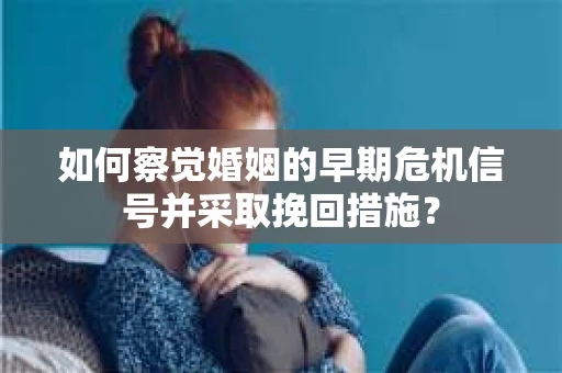 如何察觉婚姻的早期危机信号并采取挽回措施? 如何察觉婚姻的早期危机信号并采取挽回措施?