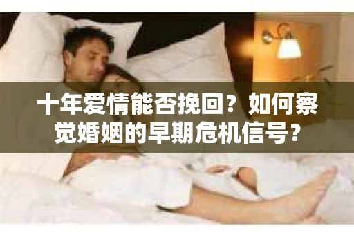 十年爱情能否挽回？如何察觉婚姻的早期危机信号？