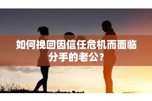 如何挽回因信任危机而面临分手的老公? 如何挽回因信任危机而面临分手的老公?