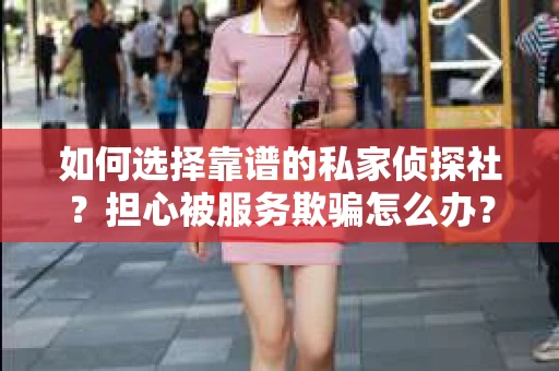如何选择靠谱的私家侦探社？担心被服务欺骗怎么办？