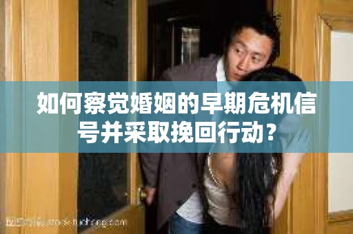 如何察觉婚姻的早期危机信号并采取挽回行动？