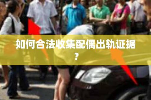 如何合法收集配偶出轨证据? 如何合法收集配偶出轨证据?