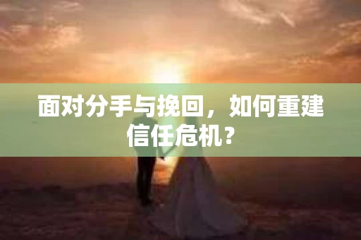 面对分手与挽回，如何重建信任危机？
