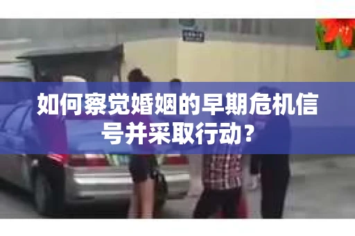 如何察觉婚姻的早期危机信号并采取行动？