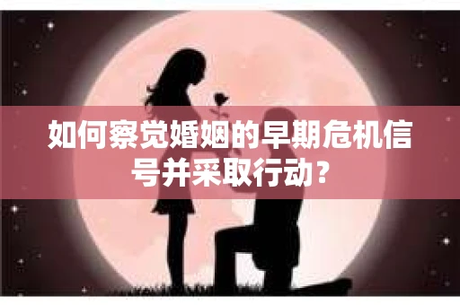 如何察觉婚姻的早期危机信号并采取行动？