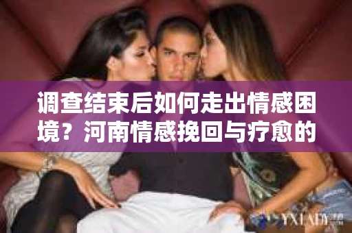 调查结束后如何走出情感困境？河南情感挽回与疗愈的实用方法