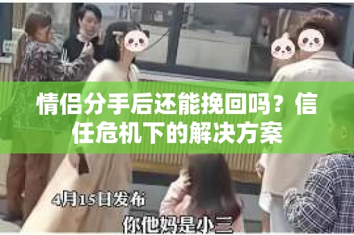 情侣分手后还能挽回吗?信任危机下的解决方案 情侣分手后还能挽回吗?信任危机下的解决方案