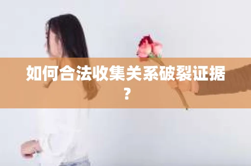 如何合法收集关系破裂证据？