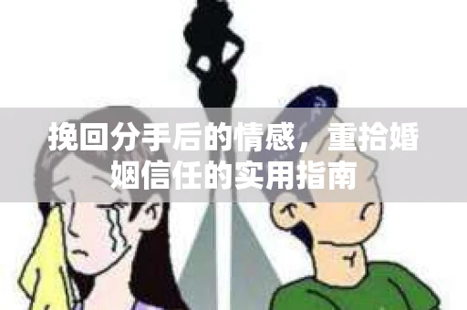 挽回分手后的情感,重拾婚姻信任的实用指南 挽回分手后的情感,重拾婚姻信任的实用指南