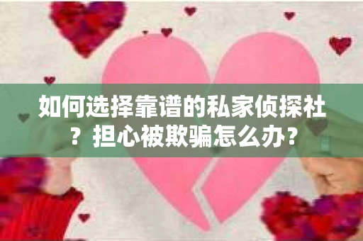 如何选择靠谱的私家侦探社？担心被欺骗怎么办？