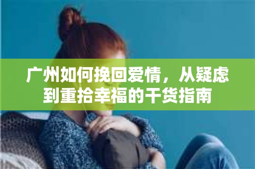 广州如何挽回爱情,从疑虑到重拾幸福的干货指南 广州如何挽回爱情,从疑虑到重拾幸福的干货指南