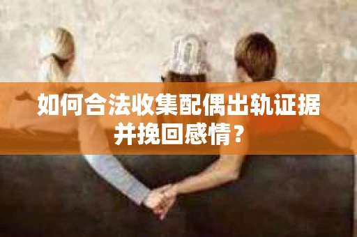 如何合法收集配偶出轨证据并挽回感情？