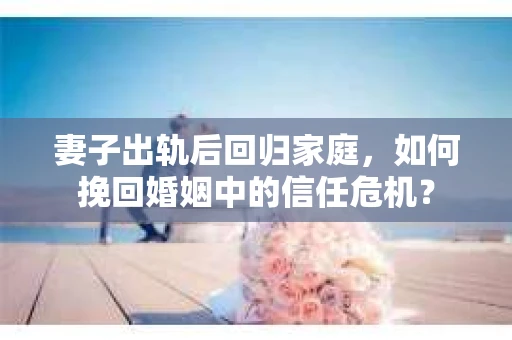 妻子出轨后回归家庭，如何挽回婚姻中的信任危机？