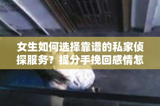 女生如何选择靠谱的私家侦探服务？提分手挽回感情怎么办？