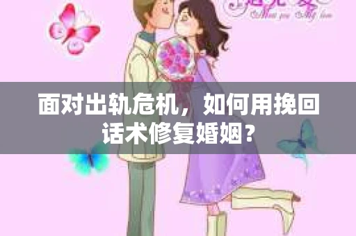 面对出轨危机，如何用挽回话术修复婚姻？