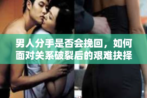 男人分手是否会挽回，如何面对关系破裂后的艰难抉择？