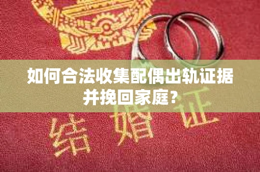 如何合法收集配偶出轨证据并挽回家庭? 如何合法收集配偶出轨证据并挽回家庭?