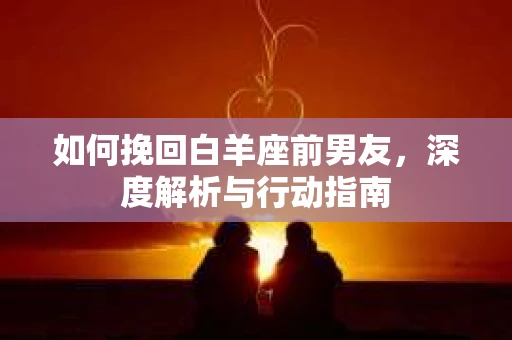 如何挽回白羊座前男友，深度解析与行动指南