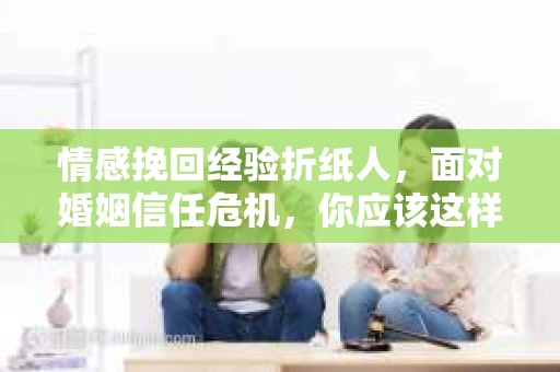 情感挽回经验折纸人，面对婚姻信任危机，你应该这样做