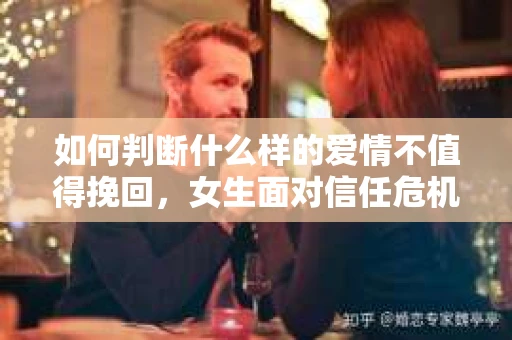 如何判断什么样的爱情不值得挽回,女生面对信任危机怎么办? 如何判断什么样的爱情不值得挽回,女生面对信任危机怎么办?