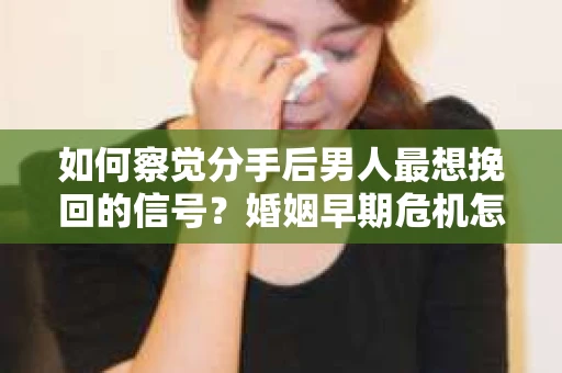 如何察觉分手后男人最想挽回的信号?婚姻早期危机怎么办? 如何察觉分手后男人最想挽回的信号?婚姻早期危机怎么办?
