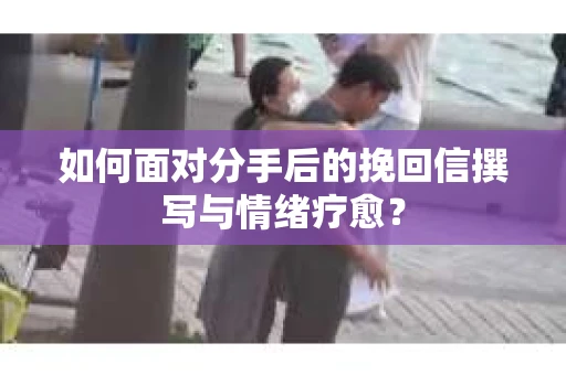 如何面对分手后的挽回信撰写与情绪疗愈? 如何面对分手后的挽回信撰写与情绪疗愈?
