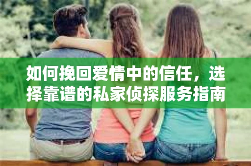 如何挽回爱情中的信任，选择靠谱的私家侦探服务指南