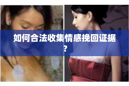如何合法收集情感挽回证据？