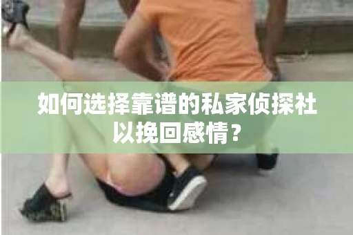 如何选择靠谱的私家侦探社以挽回感情？