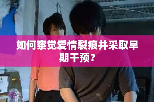 如何察觉爱情裂痕并采取早期干预？