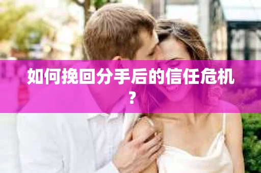如何挽回分手后的信任危机？