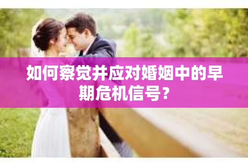 如何察觉并应对婚姻中的早期危机信号？