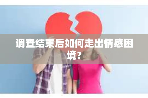 调查结束后如何走出情感困境？